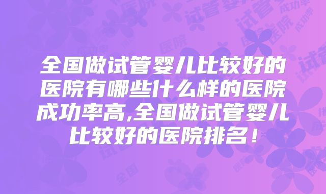 全国做试管婴儿比较好的医院有哪些什么样的医院成功率高,全国做试管婴儿比较好的医院排名！