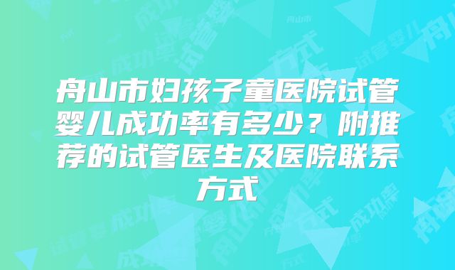 舟山市妇孩子童医院试管婴儿成功率有多少?附推荐的试管医生及医院联系方式