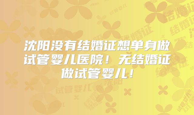 沈阳没有结婚证想单身做试管婴儿医院！无结婚证做试管婴儿！