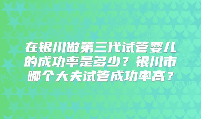 在银川做第三代试管婴儿的成功率是多少？银川市哪个大夫试管成功率高？