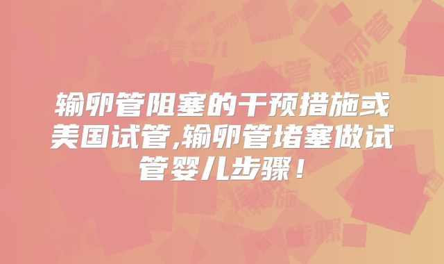 输卵管阻塞的干预措施或美国试管,输卵管堵塞做试管婴儿步骤！