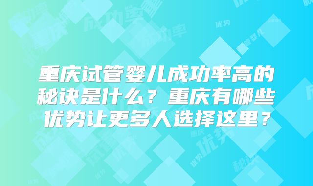 重庆试管婴儿成功率高的秘诀是什么？重庆有哪些优势让更多人选择这里？