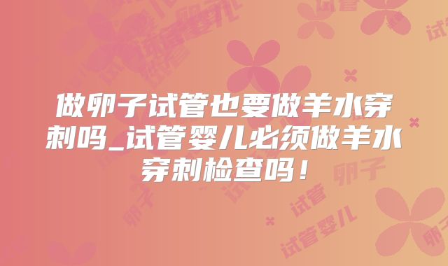 做卵子试管也要做羊水穿刺吗_试管婴儿必须做羊水穿刺检查吗!