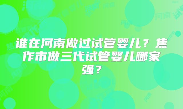 谁在河南做过试管婴儿？焦作市做三代试管婴儿哪家强？