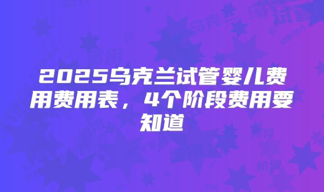 2025乌克兰试管婴儿费用费用表,4个阶段费用要知道