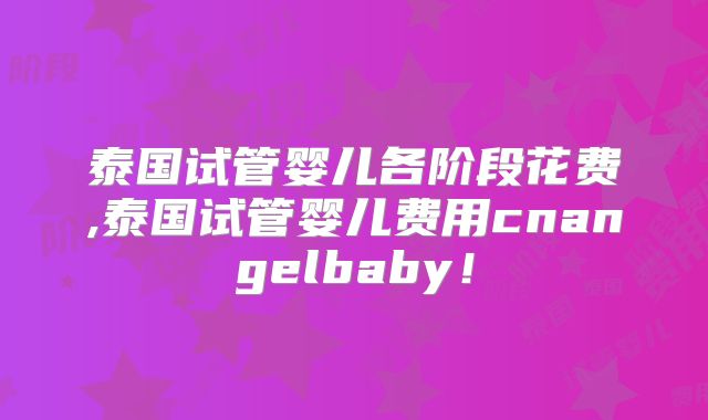 泰国试管婴儿各阶段花费,泰国试管婴儿费用cnangelbaby！