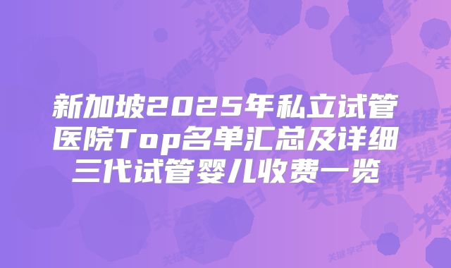 新加坡2025年私立试管医院Top名单汇总及详细三代试管婴儿收费一览