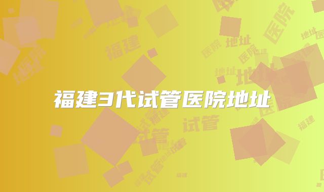 福建3代试管医院地址