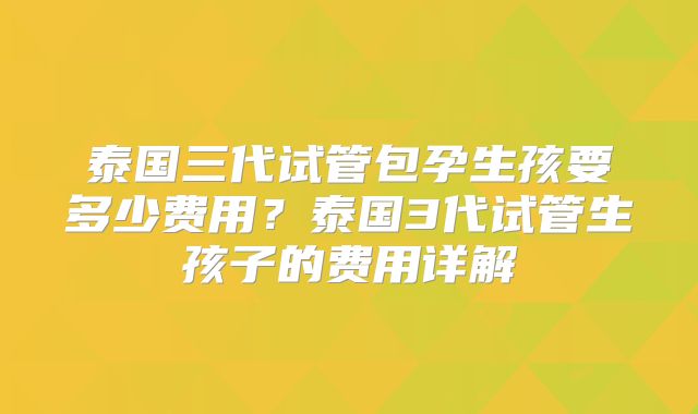 泰国三代试管包孕生孩要多少费用？泰国3代试管生孩子的费用详解