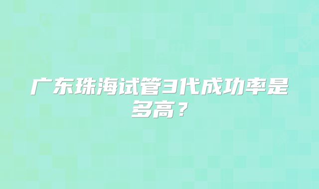广东珠海试管3代成功率是多高?