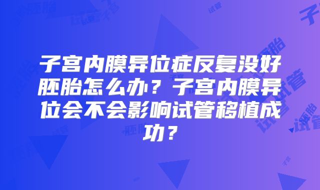 子宫内膜异位症反复没好胚胎怎么办?子宫内膜异位会不会影响试管移植成功?