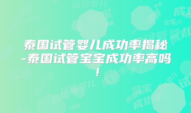 泰国试管婴儿成功率揭秘-泰国试管宝宝成功率高吗！