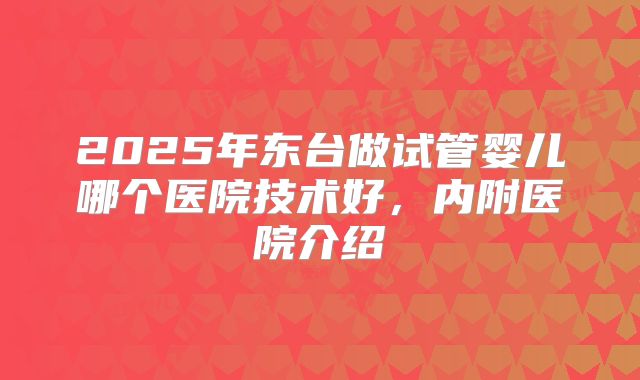 2025年东台做试管婴儿哪个医院技术好，内附医院介绍