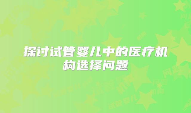 探讨试管婴儿中的医疗机构选择问题