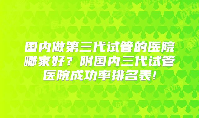 国内做第三代试管的医院哪家好？附国内三代试管医院成功率排名表!