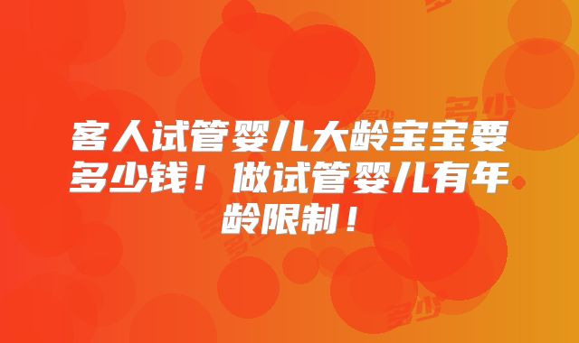 客人试管婴儿大龄宝宝要多少钱！做试管婴儿有年龄限制！