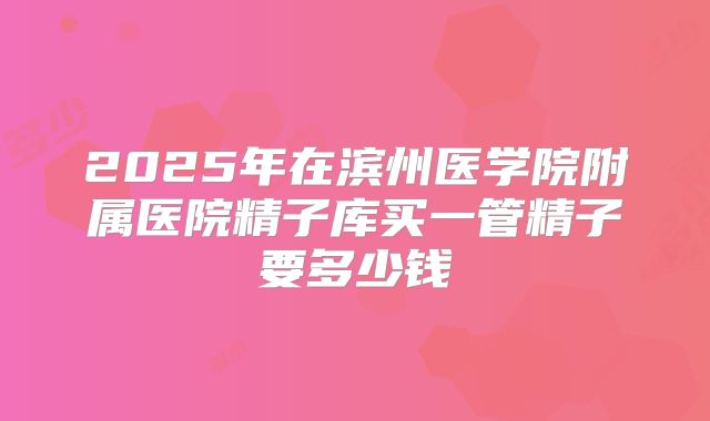 2025年在滨州医学院附属医院精子库买一管精子要多少钱