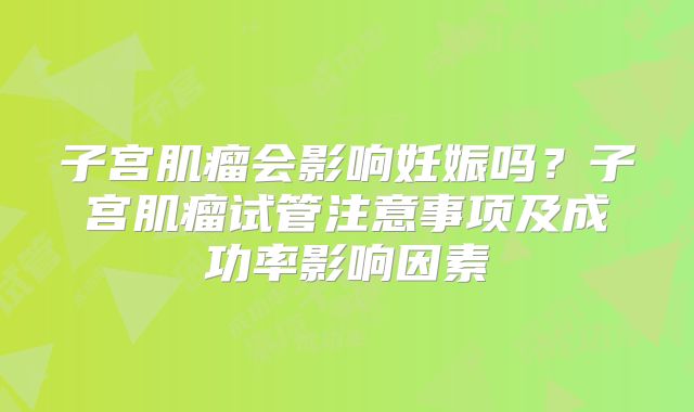 子宫肌瘤会影响妊娠吗？子宫肌瘤试管注意事项及成功率影响因素