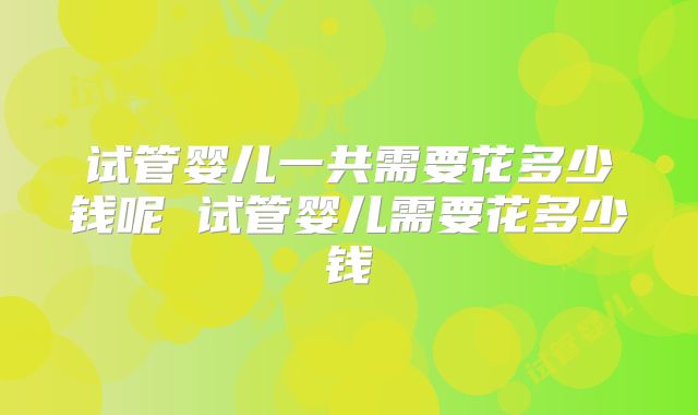 试管婴儿一共需要花多少钱呢 试管婴儿需要花多少钱