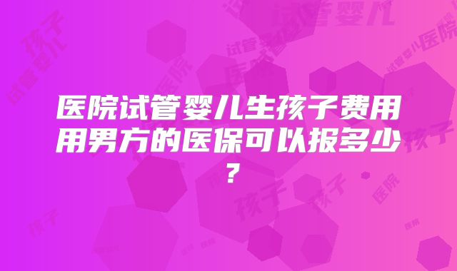 医院试管婴儿生孩子费用用男方的医保可以报多少?