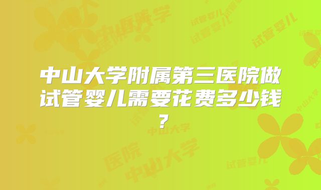 中山大学附属第三医院做试管婴儿需要花费多少钱?