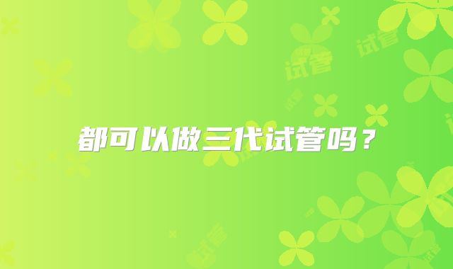 都可以做三代试管吗？