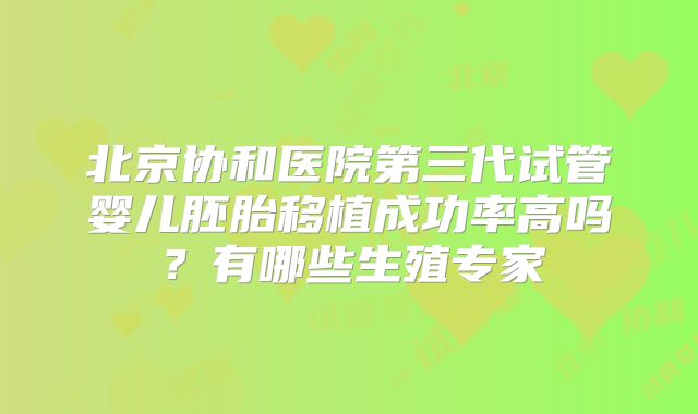 北京协和医院第三代试管婴儿胚胎移植成功率高吗？有哪些生殖专家