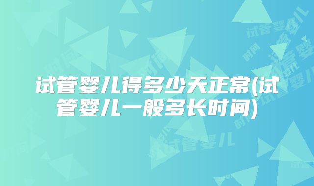 试管婴儿得多少天正常(试管婴儿一般多长时间)