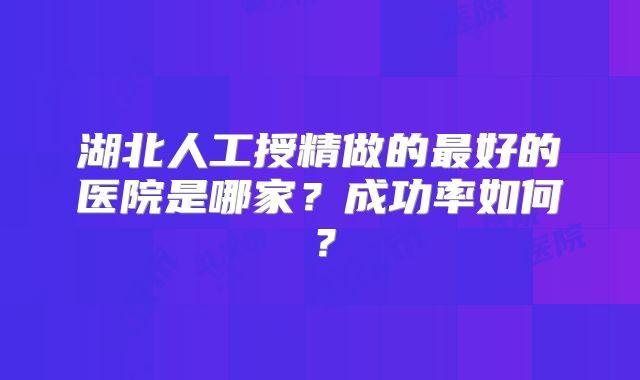 湖北人工授精做的最好的医院是哪家？成功率如何？