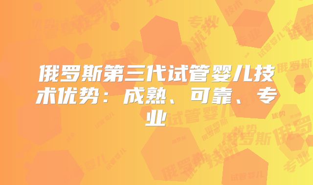 俄罗斯第三代试管婴儿技术优势：成熟、可靠、专业