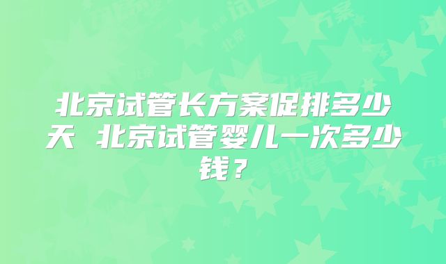 北京试管长方案促排多少天 北京试管婴儿一次多少钱？