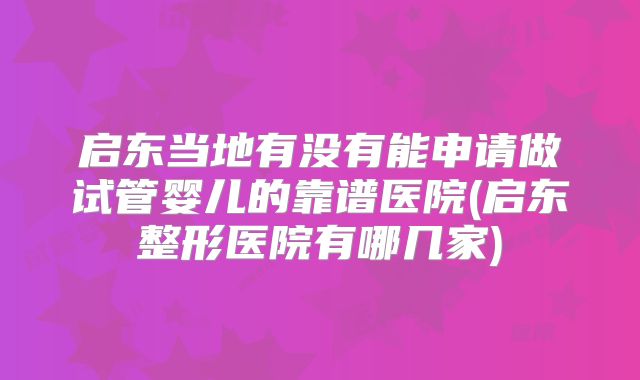 启东当地有没有能申请做试管婴儿的靠谱医院(启东整形医院有哪几家)