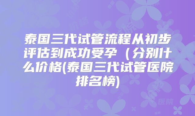 泰国三代试管流程从初步评估到成功受孕(分别什么价格(泰国三代试管医院排名榜)