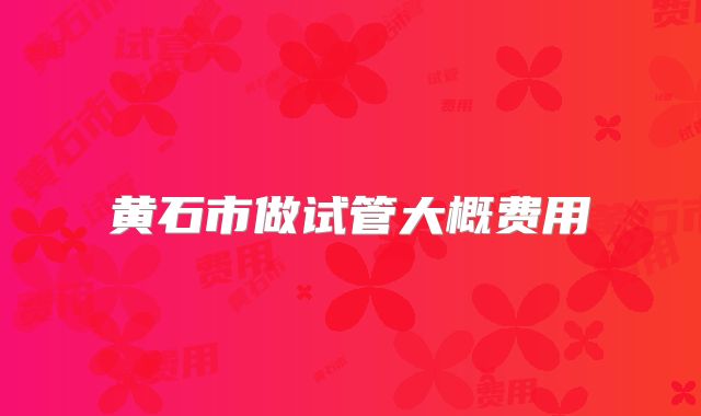 黄石市做试管大概费用