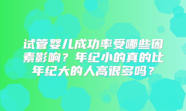 试管婴儿成功率受哪些因素影响?年纪小的真的比年纪大的人高很多吗?