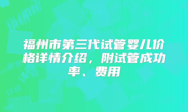 福州市第三代试管婴儿价格详情介绍，附试管成功率、费用