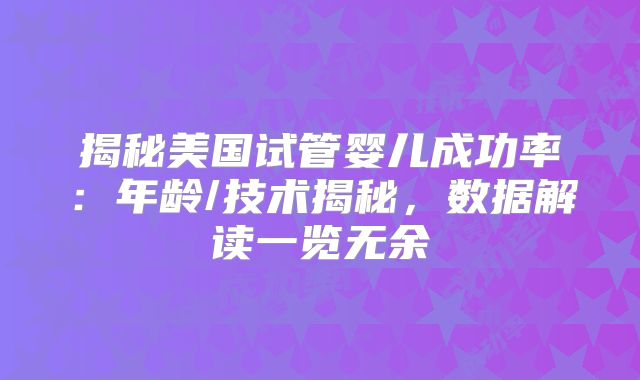 揭秘美国试管婴儿成功率：年龄/技术揭秘，数据解读一览无余