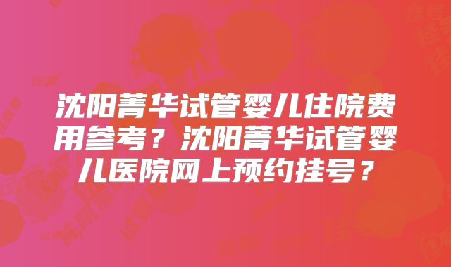 沈阳菁华试管婴儿住院费用参考？沈阳菁华试管婴儿医院网上预约挂号？