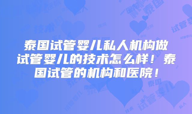 泰国试管婴儿私人机构做试管婴儿的技术怎么样！泰国试管的机构和医院！