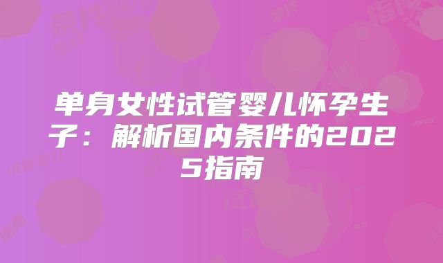 单身女性试管婴儿怀孕生子：解析国内条件的2025指南
