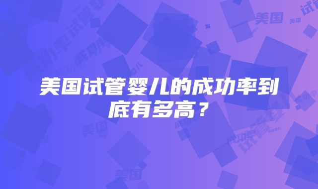 美国试管婴儿的成功率到底有多高？