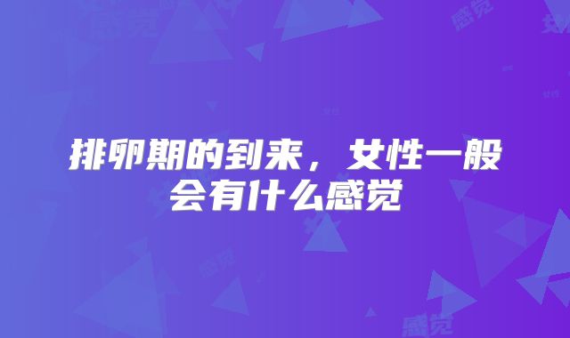 排卵期的到来,女性一般会有什么感觉