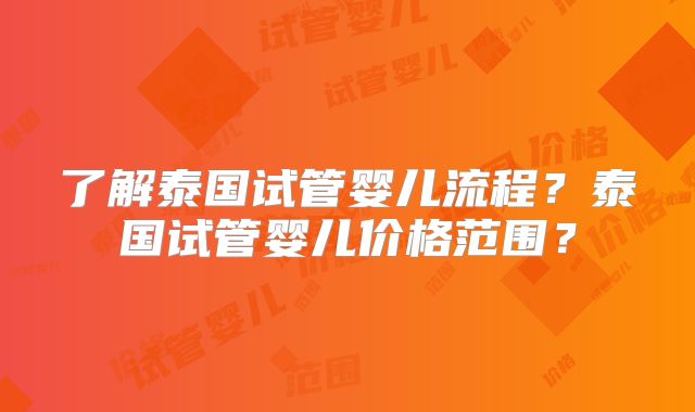 了解泰国试管婴儿流程?泰国试管婴儿价格范围?