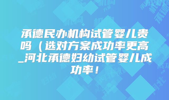 承德民办机构试管婴儿贵吗（选对方案成功率更高_河北承德妇幼试管婴儿成功率！