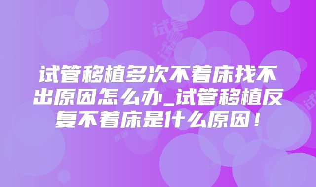 试管移植多次不着床找不出原因怎么办_试管移植反复不着床是什么原因!