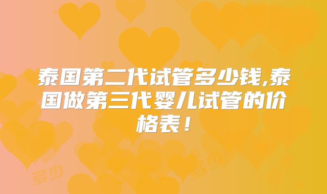 泰国第二代试管多少钱,泰国做第三代婴儿试管的价格表！