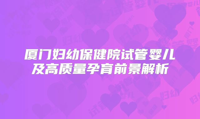 厦门妇幼保健院试管婴儿及高质量孕育前景解析