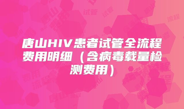 唐山HIV患者试管全流程费用明细（含病毒载量检测费用）