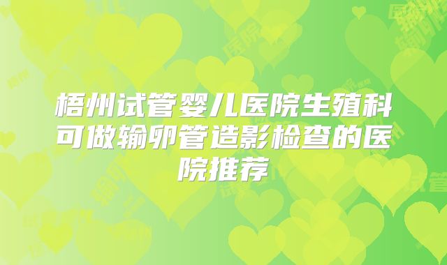 梧州试管婴儿医院生殖科可做输卵管造影检查的医院推荐