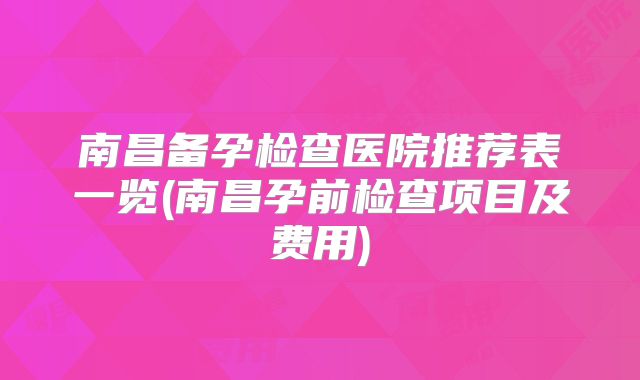 南昌备孕检查医院推荐表一览(南昌孕前检查项目及费用)